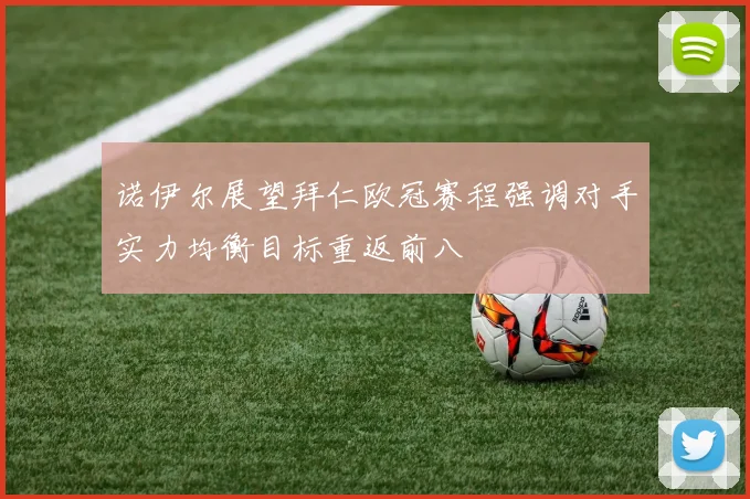 诺伊尔展望拜仁欧冠赛程强调对手实力均衡目标重返前八