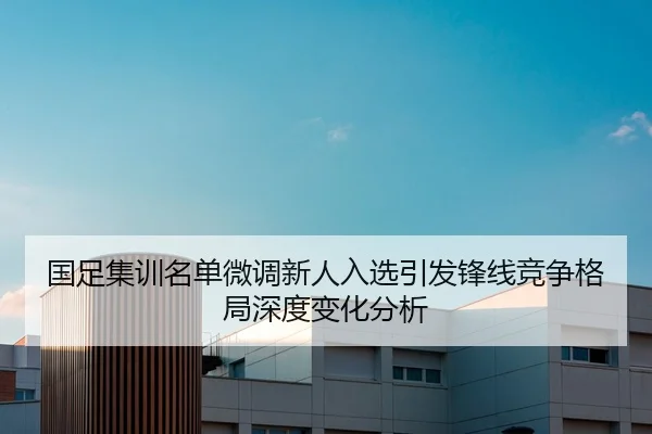 国足集训名单微调新人入选引发锋线竞争格局深度变化分析