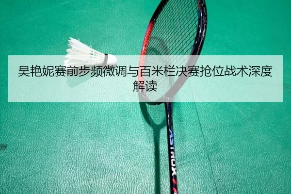 吴艳妮赛前步频微调与百米栏决赛抢位战术深度解读