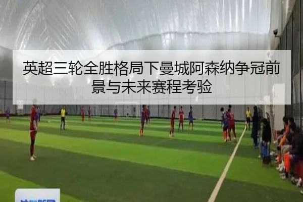 英超三轮全胜格局下曼城阿森纳争冠前景与未来赛程考验
